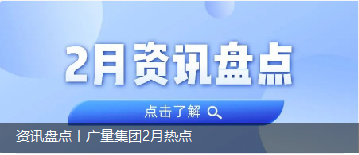 资讯盘点丨广量集团2月热点