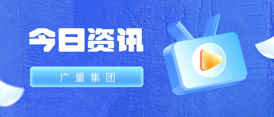 广量集团丨今日资讯